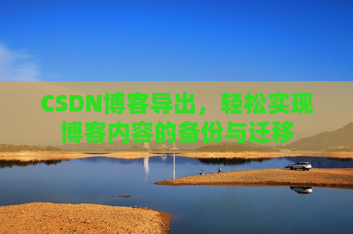 CSDN博客导出,轻松实现博客内容的备份与迁移 CSDN博客导出,轻松实现博客内容的备份与迁移